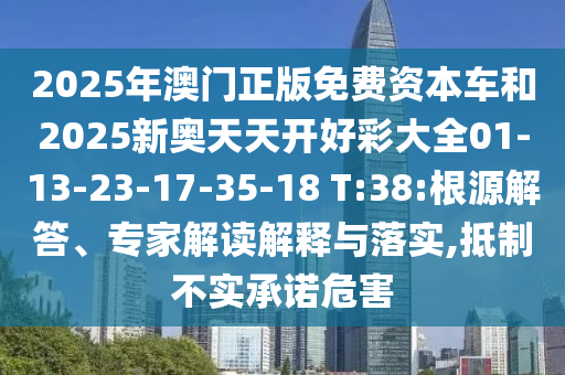 2025年澳門正版免費(fèi)資本車和2025新奧天天開好彩大全01-13-23-17-35-18 T:38:根源解答、專家解讀解釋與落實(shí),抵制不實(shí)承諾危害