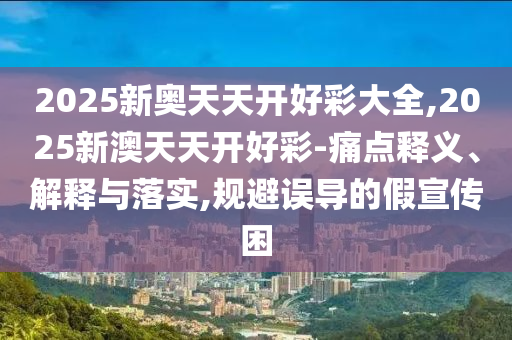 2025新奧天天開好彩大全,2025新澳天天開好彩-痛點(diǎn)釋義、解釋與落實(shí),規(guī)避誤導(dǎo)的假宣傳困