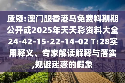 質(zhì)疑:澳門跟香港馬免費(fèi)料期期公開或2025年天天彩資料大全24-42-15-22-14-02 T:28實(shí)用釋義、專家解讀解釋與落實(shí),規(guī)避迷惑的假象