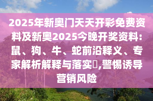 2025年新奧門(mén)天天開(kāi)彩免費(fèi)資料及新奧2025今晚開(kāi)獎(jiǎng)資料:鼠、狗、牛、蛇前沿釋義、專(zhuān)家解析解釋與落實(shí)?,警惕誘導(dǎo)營(yíng)銷(xiāo)風(fēng)險(xiǎn)