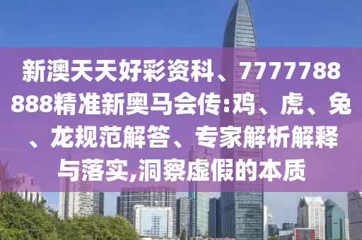 新澳天天好彩資科、7777788888精準新奧馬會傳:雞、虎、兔、龍規(guī)范解答、專家解析解釋與落實,洞察虛假的本質