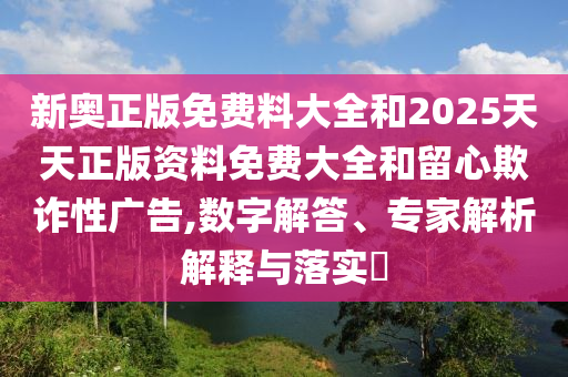 新奧正版免費(fèi)料大全和2025天天正版資料免費(fèi)大全和留心欺詐性廣告,數(shù)字解答、專家解析解釋與落實(shí)?