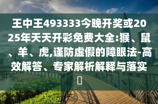 王中王493333今晚開獎或2025年天天開彩免費大全:猴、鼠、羊、虎,謹防虛假的障眼法-高效解答、專家解析解釋與落實?