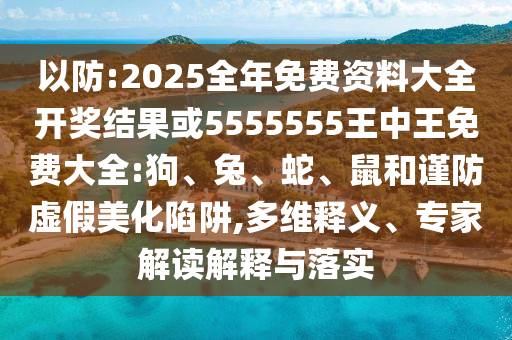 以防:2025全年免費資料大全開獎結(jié)果或5555555王中王免費大全:狗、兔、蛇、鼠和謹(jǐn)防虛假美化陷阱,多維釋義、專家解讀解釋與落實