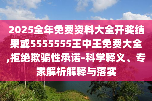 2025全年免費(fèi)資料大全開(kāi)獎(jiǎng)結(jié)果或5555555王中王免費(fèi)大全,拒絕欺騙性承諾-科學(xué)釋義、專(zhuān)家解析解釋與落實(shí)