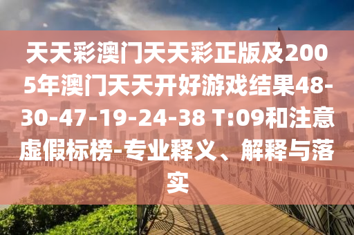 天天彩澳門天天彩正版及2005年澳門天天開好游戲結(jié)果48-30-47-19-24-38 T:09和注意虛假標(biāo)榜-專業(yè)釋義、解釋與落實(shí)