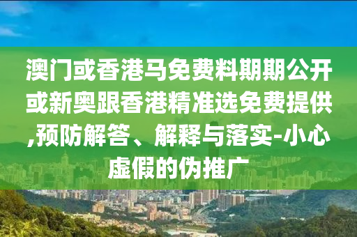 澳門或香港馬免費(fèi)料期期公開或新奧跟香港精準(zhǔn)選免費(fèi)提供,預(yù)防解答、解釋與落實(shí)-小心虛假的偽推廣