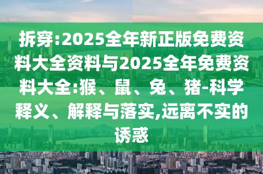 拆穿:2025全年新正版免費(fèi)資料大全資料與2025全年免費(fèi)資料大全:猴、鼠、兔、豬-科學(xué)釋義、解釋與落實(shí),遠(yuǎn)離不實(shí)的誘惑