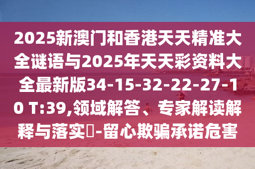 2025新澳門和香港天天精準(zhǔn)大全謎語與2025年天天彩資料大全最新版34-15-32-22-27-10 T:39,領(lǐng)域解答、專家解讀解釋與落實?-留心欺騙承諾危害