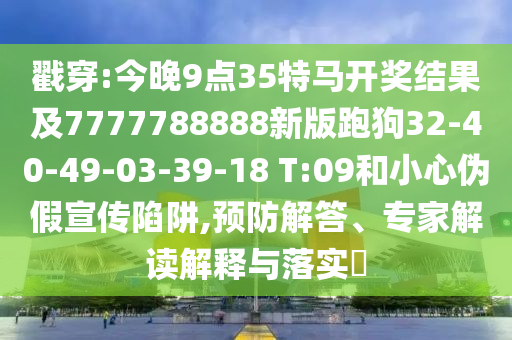 戳穿:今晚9點(diǎn)35特馬開獎結(jié)果及7777788888新版跑狗32-40-49-03-39-18 T:09和小心偽假宣傳陷阱,預(yù)防解答、專家解讀解釋與落實(shí)?