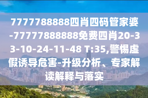 7777788888四肖四碼管家婆-77777888888免費四肖20-33-10-24-11-48 T:35,警惕虛假誘導危害-升級分析、專家解讀解釋與落實