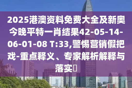 2025港澳資料免費(fèi)大全及新奧今晚平特一肖結(jié)果42-05-14-06-01-08 T:33,警惕營(yíng)銷假把戲-重點(diǎn)釋義、專家解析解釋與落實(shí)?