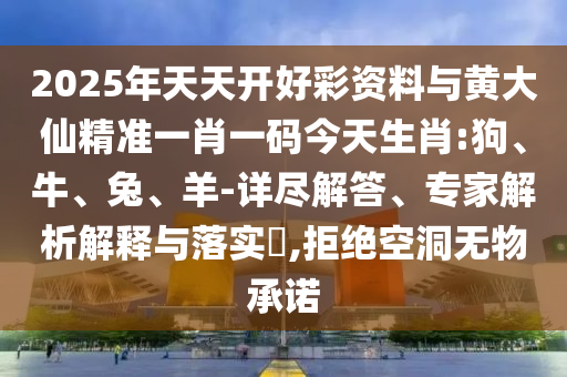 2025年天天開好彩資料與黃大仙精準一肖一碼今天生肖:狗、牛、兔、羊-詳盡解答、專家解析解釋與落實?,拒絕空洞無物承諾
